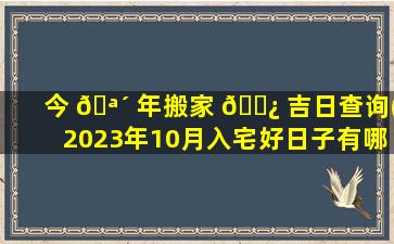 今 🪴 年搬家 🌿 吉日查询(2023年10月入宅好日子有哪些)